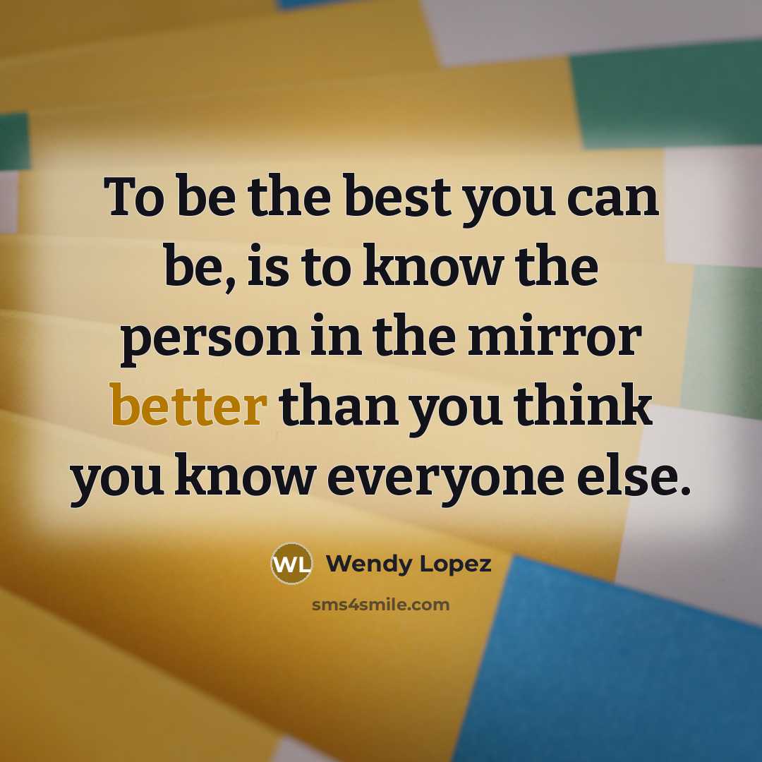 “To be the best you can be, is to know the person in the mirror better than you think you know everyone else.” quote by Wendy Lopez
