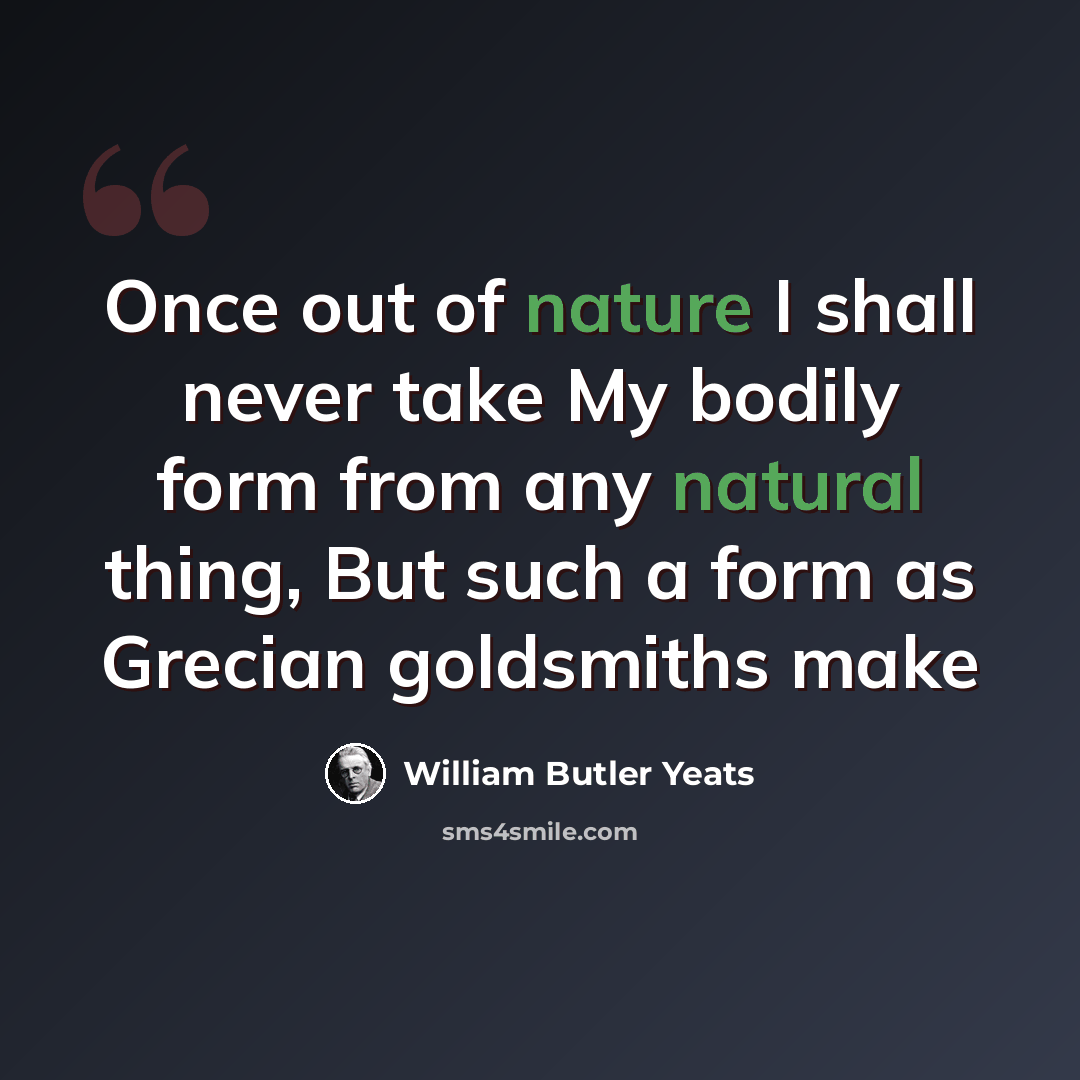 “Once out of nature I shall never take My bodily form from any natural thing, But such a form as Grecian goldsmiths make” quote by William Butler Yeats