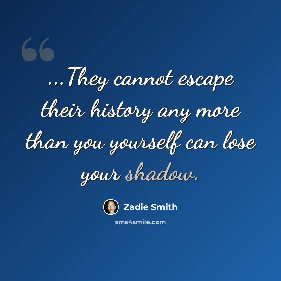 “...They cannot escape their history any more than you yourself can lose your shadow.” quote by Zadie Smith
