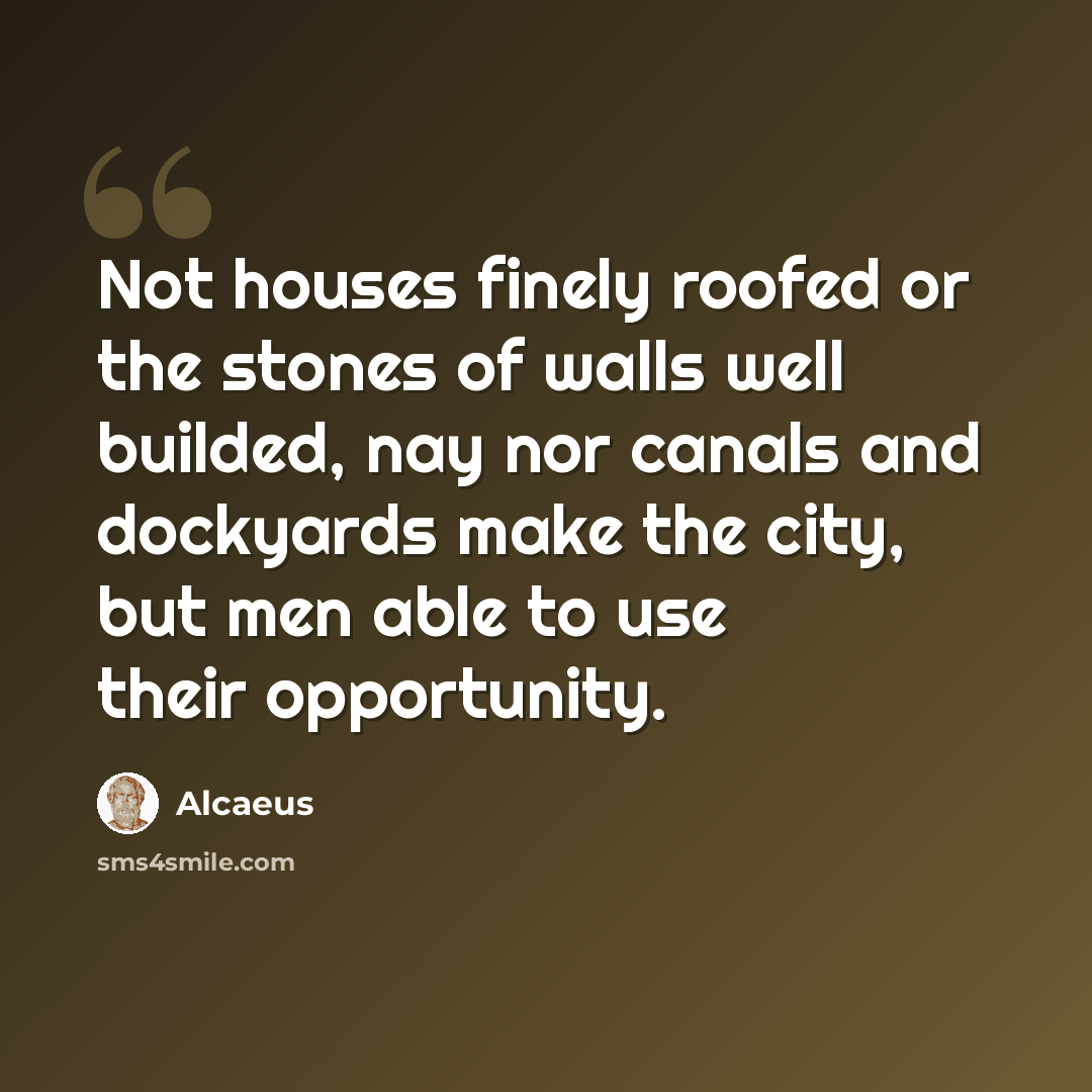 “Not houses finely roofed or the stones of walls well builded, nay nor canals and dockyards make the city, but men able to use their opportunity.” quote by Alcaeus