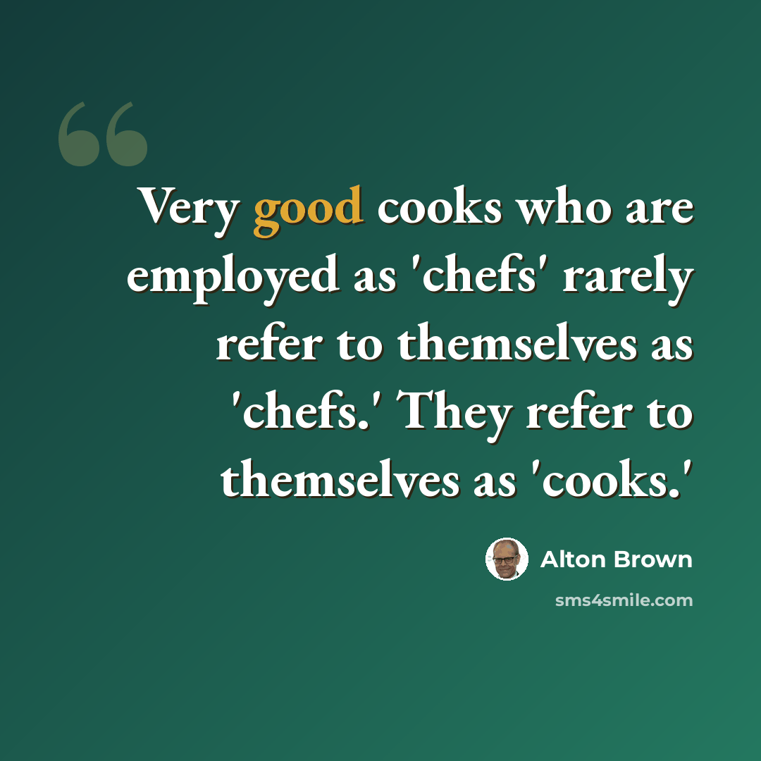 “Very good cooks who are employed as 'chefs' rarely refer to themselves as 'chefs.' They refer to themselves as 'cooks.'” quote by Alton Brown