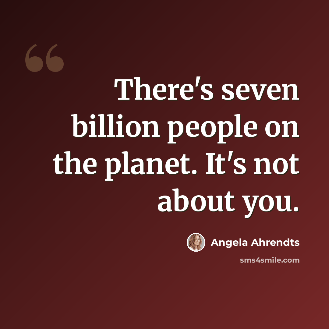 “There's seven billion people on the planet. It's not about you.” quote by Angela Ahrendts