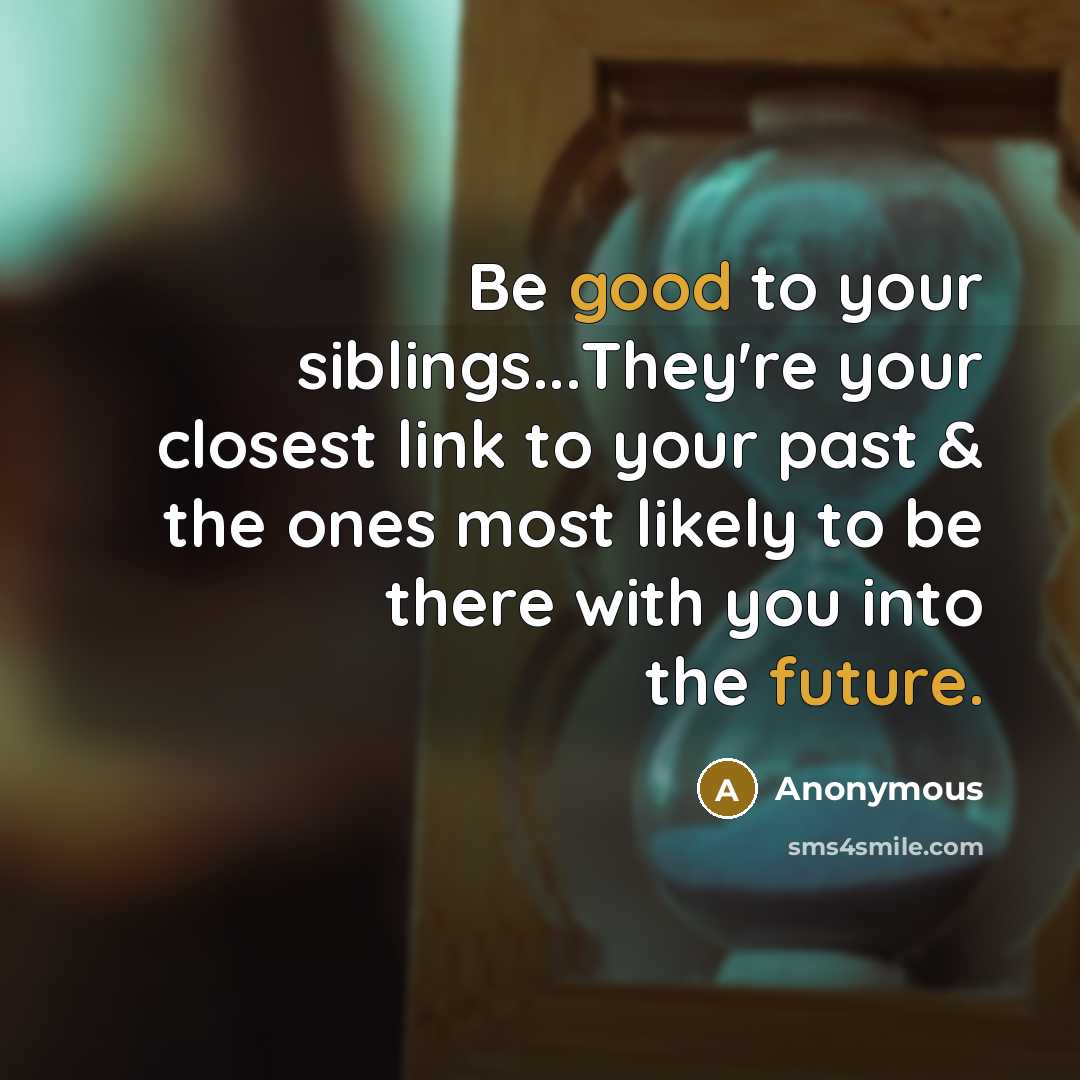 “Be good to your siblings...They're your closest link to your past & the ones most likely to be there with you into the future.” quote by Anonymous