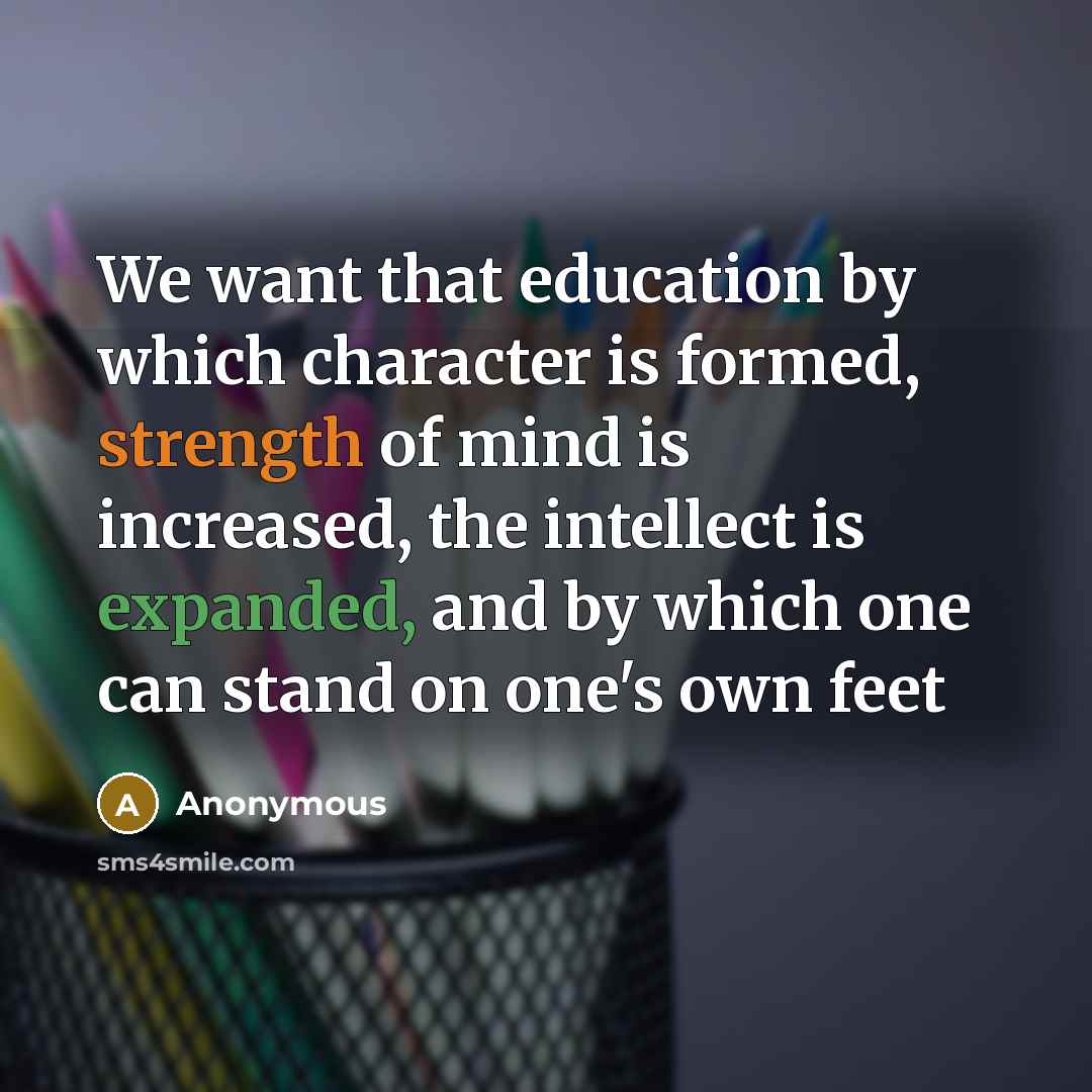 “We want that education by which character is formed, strength of mind is increased, the intellect is expanded, and by which one can stand on one's own feet” quote by Anonymous