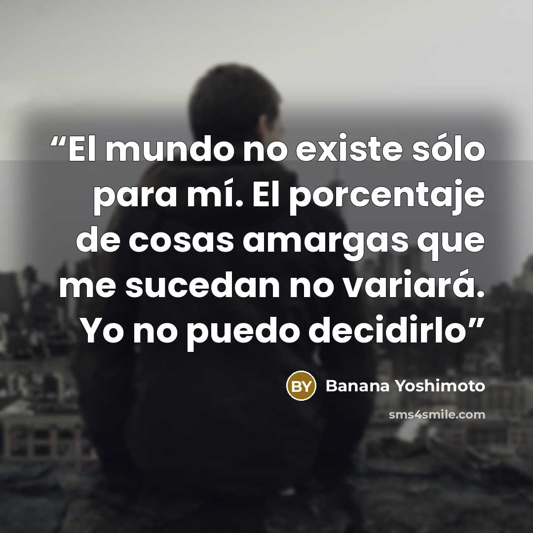 “El mundo no existe sólo para mí. El porcentaje de cosas amargas que me sucedan no variará. Yo no puedo decidirlo” quote by Banana Yoshimoto