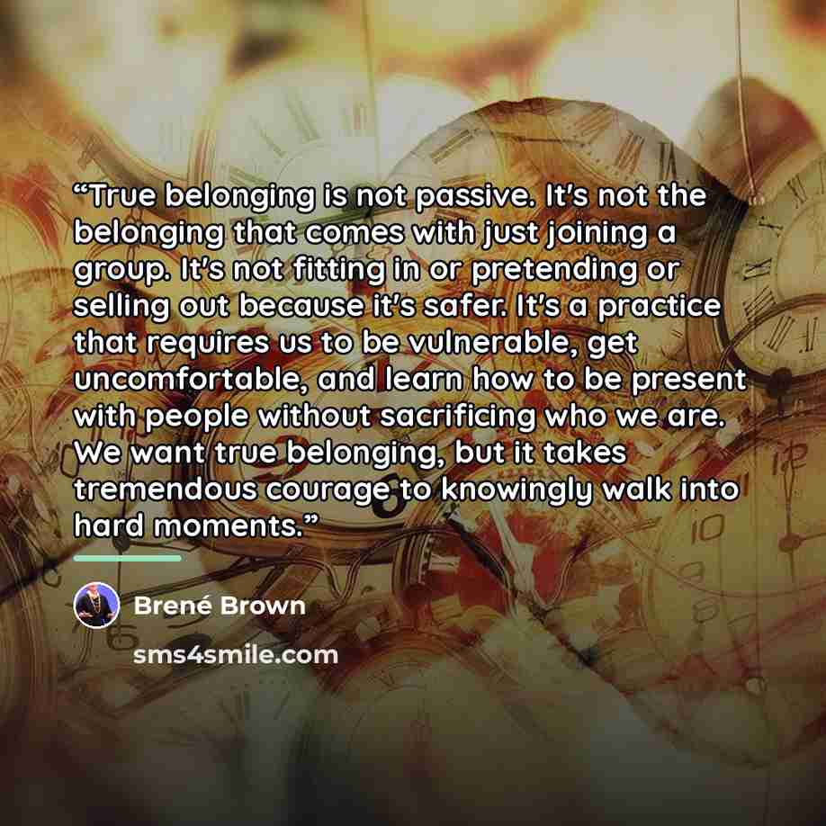 “True belonging is not passive. It's not the belonging that comes with just joining a group. It's not fitting in or pretending or selling out because it's safer. It's a practice that requires us to be vulnerable, get uncomfortable, and learn how to be present with people without sacrificing who we…” quote by Brené Brown