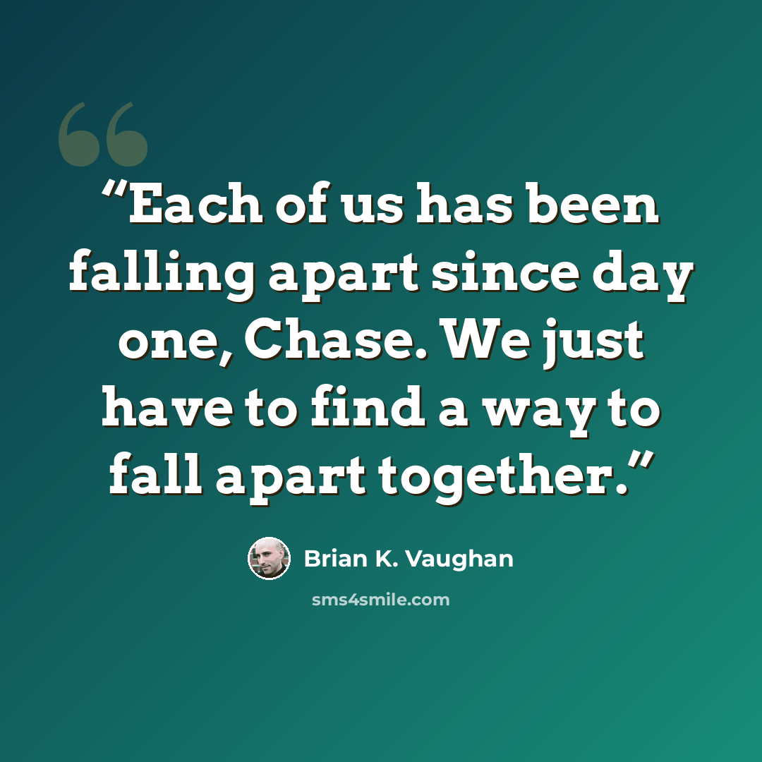“Each of us has been falling apart since day one, Chase. We just have to find a way to fall apart together.” quote by Brian K. Vaughan
