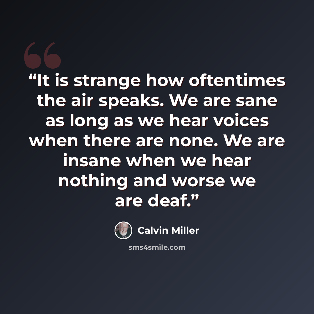 “It is strange how oftentimes the air speaks. We are sane as long as we hear voices when there are none. We are insane when we hear nothing and worse we are deaf.” quote by Calvin Miller