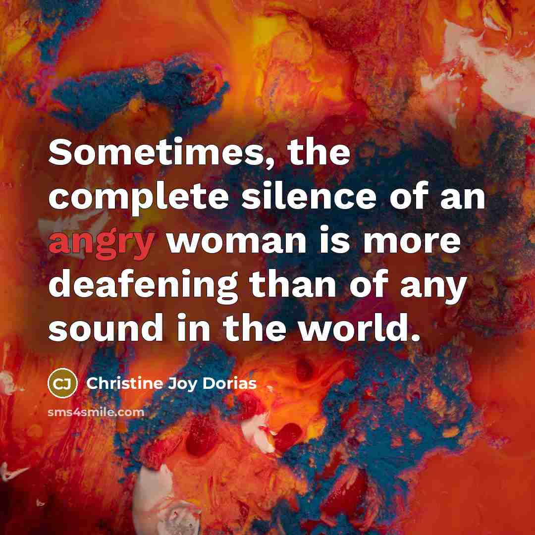 “Sometimes, the complete silence of an angry woman is more deafening than of any sound in the world.” quote by Christine Joy Dorias
