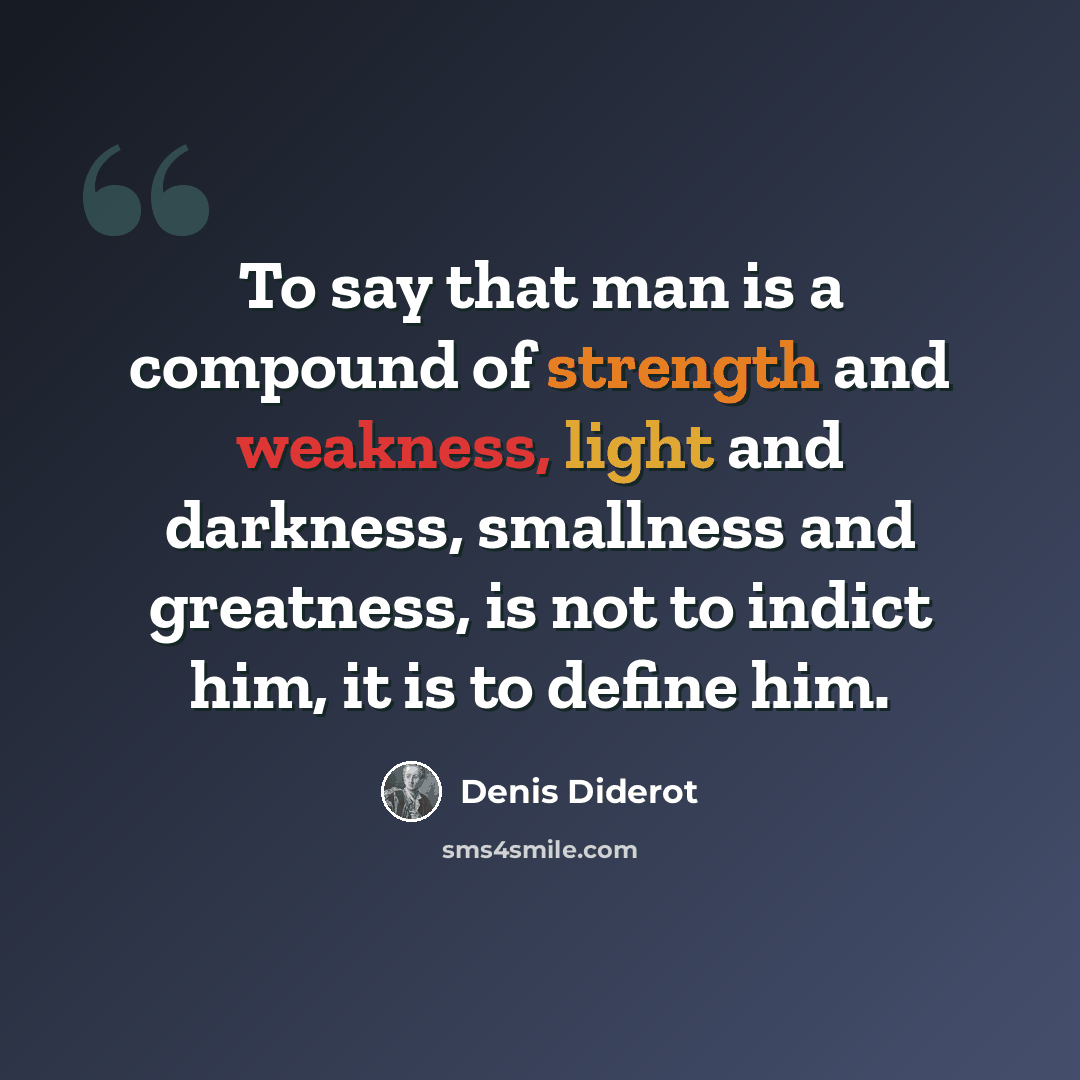 “To say that man is a compound of strength and weakness, light and darkness, smallness and greatness, is not to indict him, it is to define him.” quote by Denis Diderot