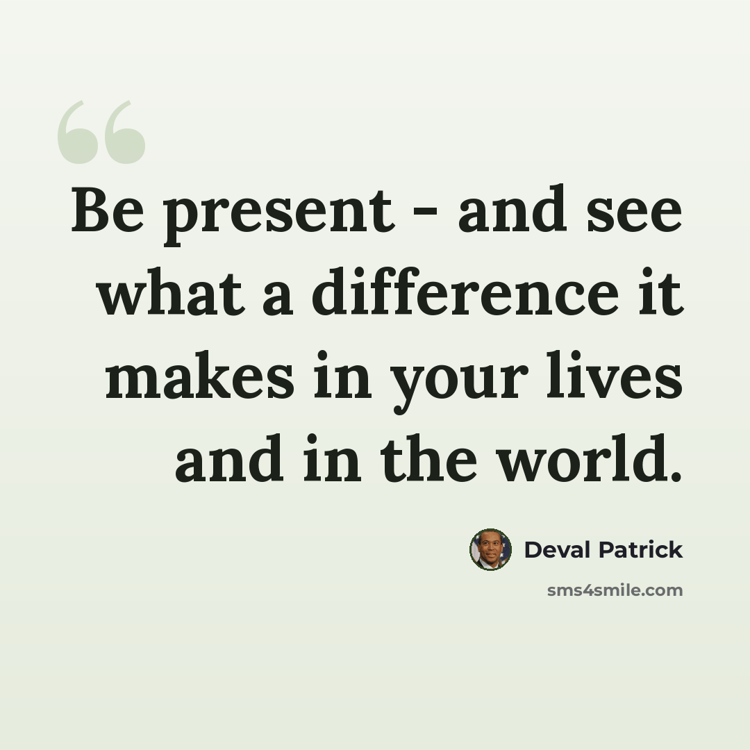 “Be present - and see what a difference it makes in your lives and in the world.” quote by Deval Patrick