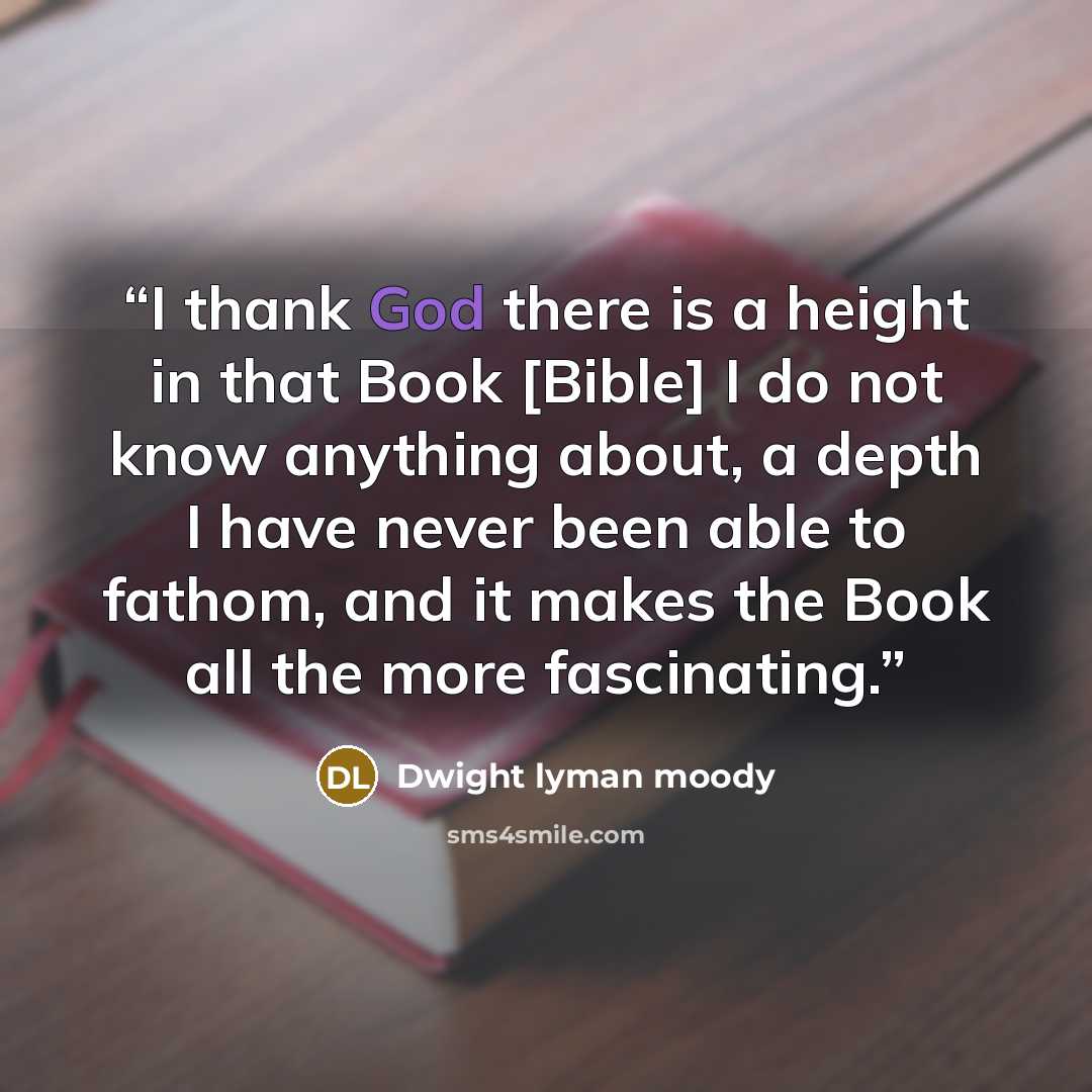 “I thank God there is a height in that Book [Bible] I do not know anything about, a depth I have never been able to fathom, and it makes the Book all the more fascinating.” quote by Dwight Lyman Moody