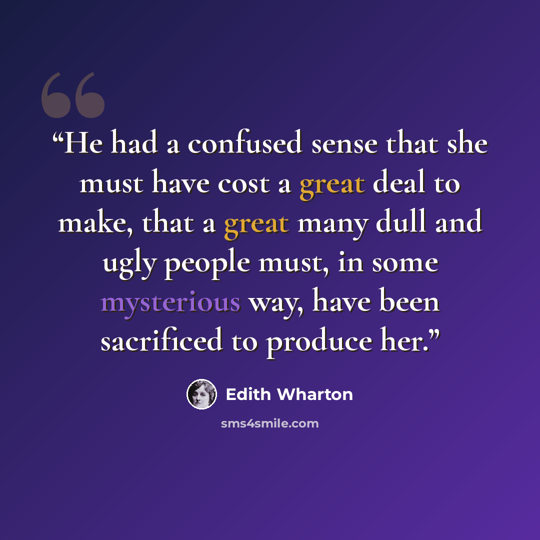 “He had a confused sense that she must have cost a great deal to make, that a great many dull and ugly people must, in some mysterious way, have been sacrificed to produce her.” quote by Edith Wharton