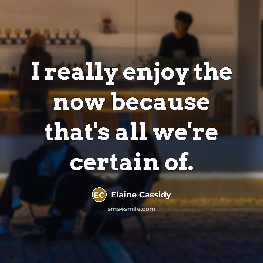 “I really enjoy the now because that's all we're certain of.” quote by Elaine Cassidy