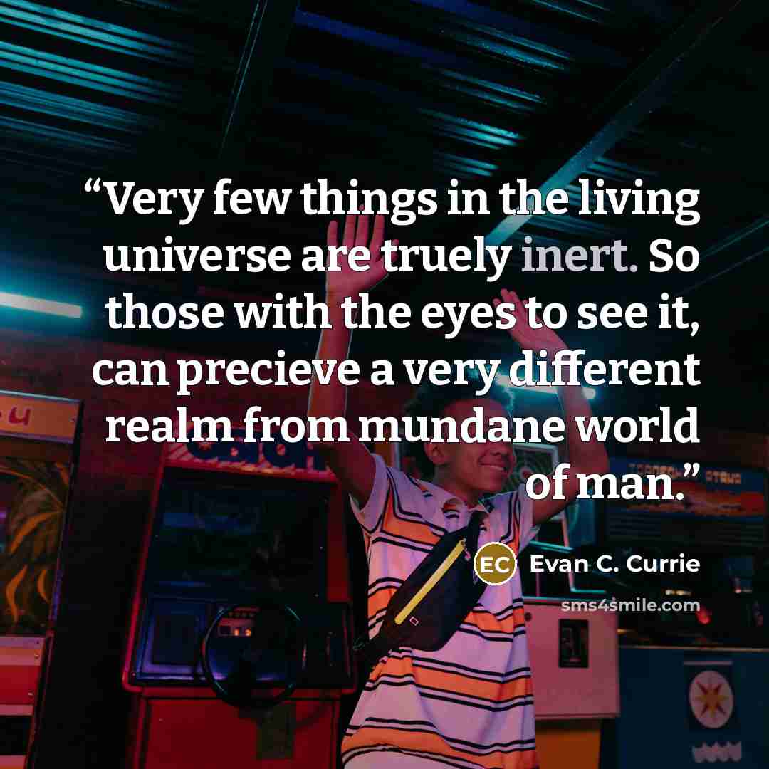 “Very few things in the living universe are truely inert. So those with the eyes to see it, can precieve a very different realm from mundane world of man.” quote by Evan c. currie