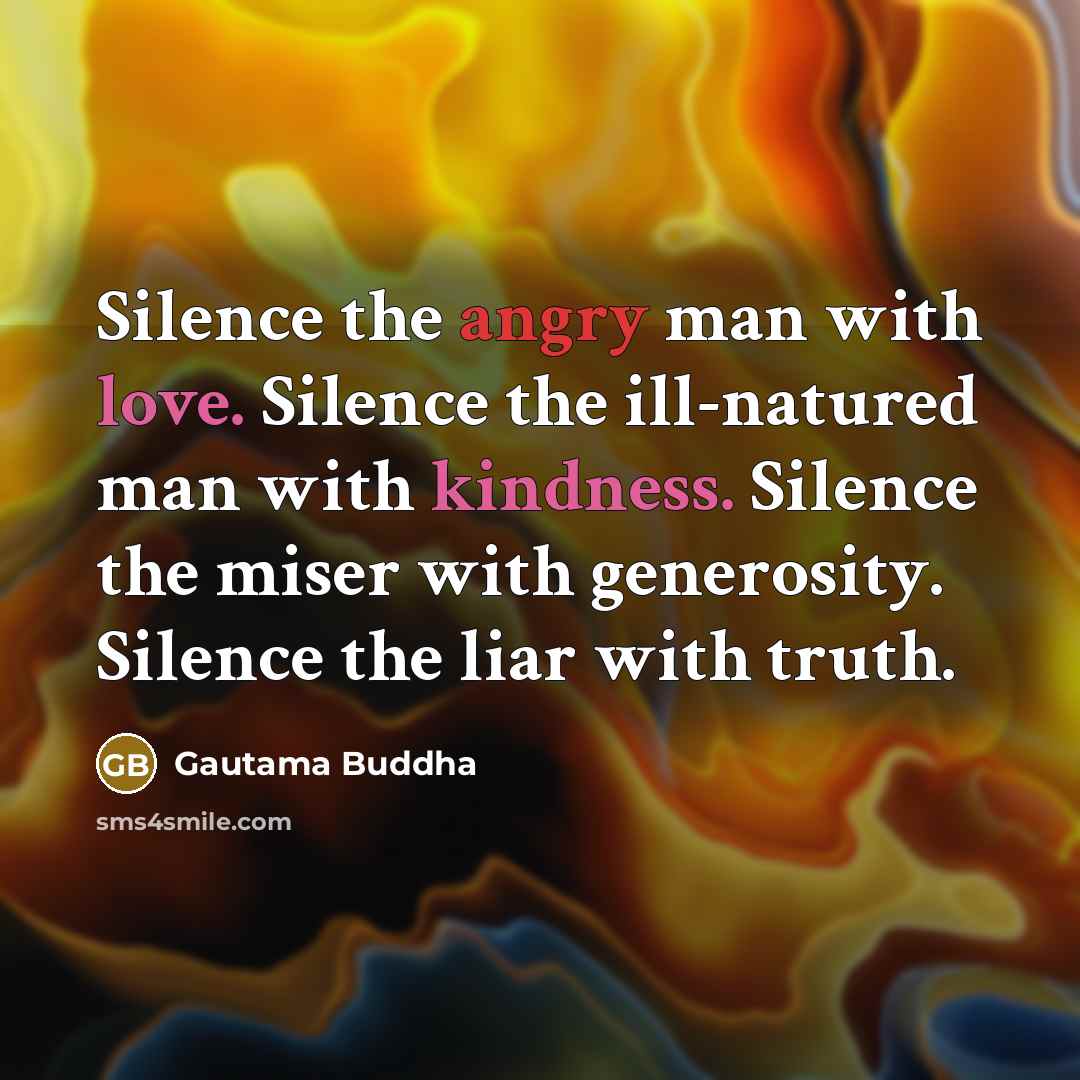 “Silence the angry man with love. Silence the ill-natured man with kindness. Silence the miser with generosity. Silence the liar with truth.” quote by Gautama Buddha