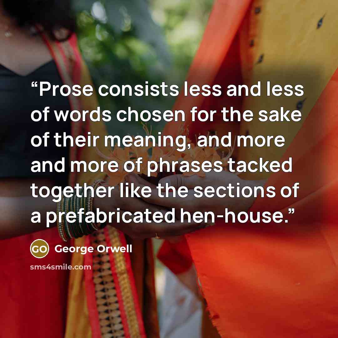 “Prose consists less and less of words chosen for the sake of their meaning, and more and more of phrases tacked together like the sections of a prefabricated hen-house.” quote by George Orwell