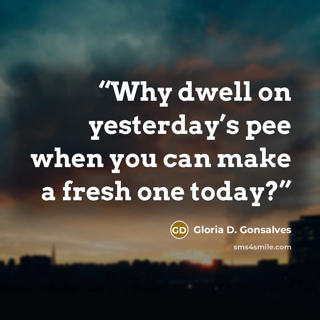 “Why dwell on yesterday’s pee when you can make a fresh one today?” quote by Gloria D. Gonsalves