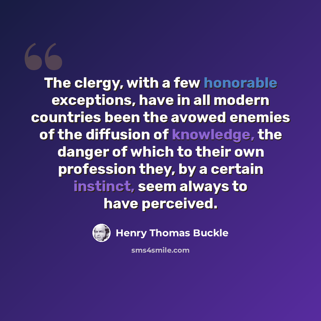 “The clergy, with a few honorable exceptions, have in all modern countries been the avowed enemies of the diffusion of knowledge, the danger of which to their own profession they, by a certain instinct, seem always to have perceived.” quote by Henry Thomas Buckle
