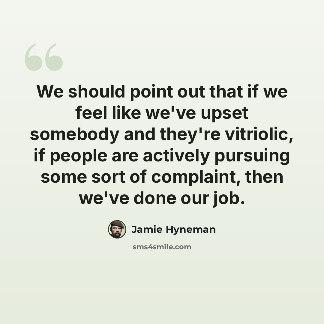 “We should point out that if we feel like we've upset somebody and they're vitriolic, if people are actively pursuing some sort of complaint, then we've done our job.” quote by Jamie Hyneman