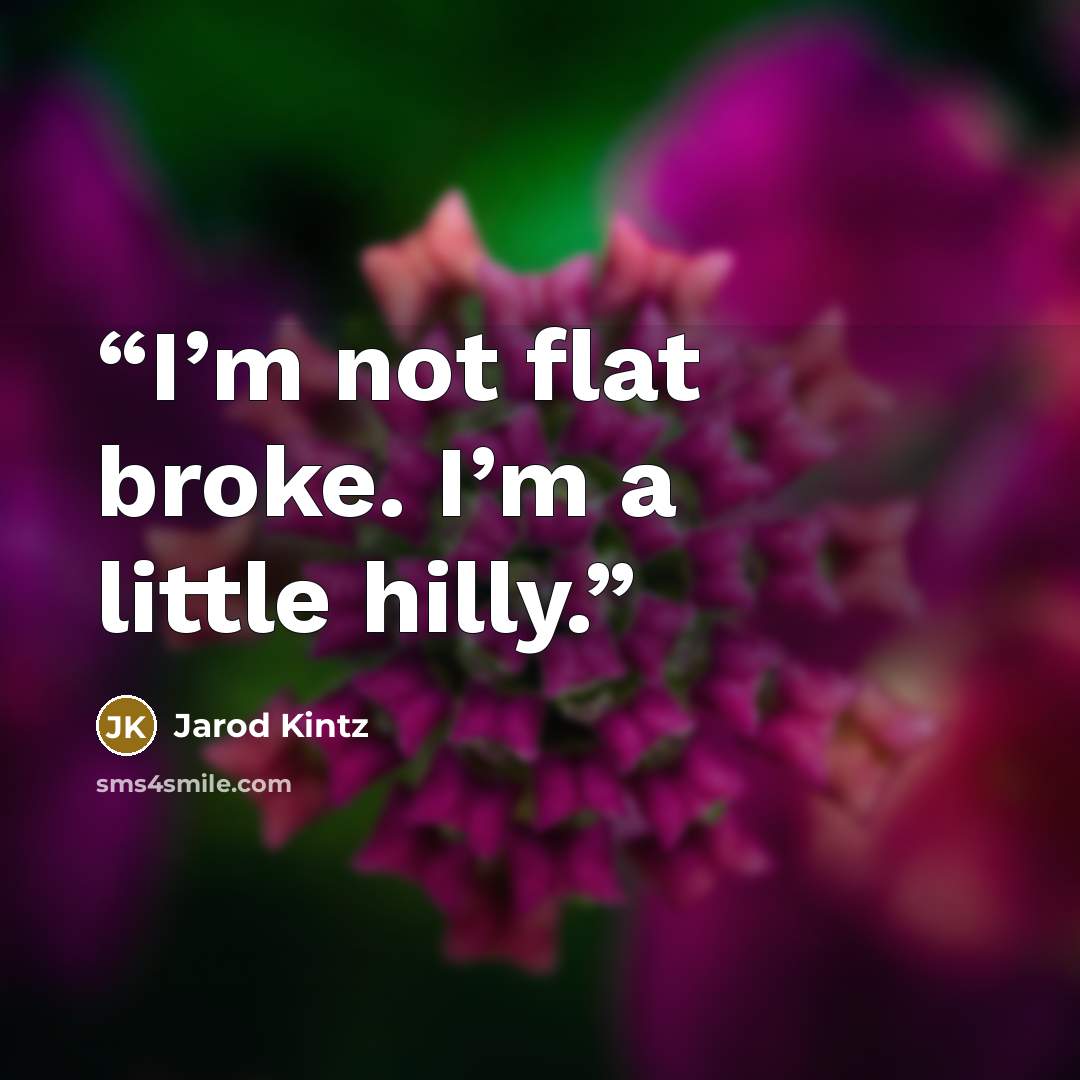 “I’m not flat broke. I’m a little hilly.” quote by Jarod Kintz