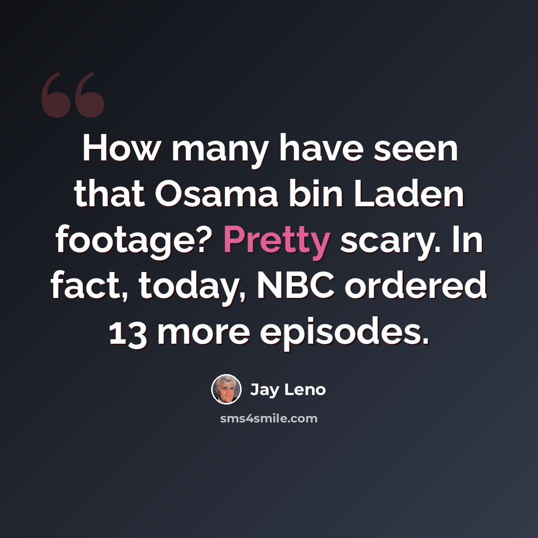 “How many have seen that Osama bin Laden footage? Pretty scary. In fact, today, NBC ordered 13 more episodes.” quote by Jay Leno