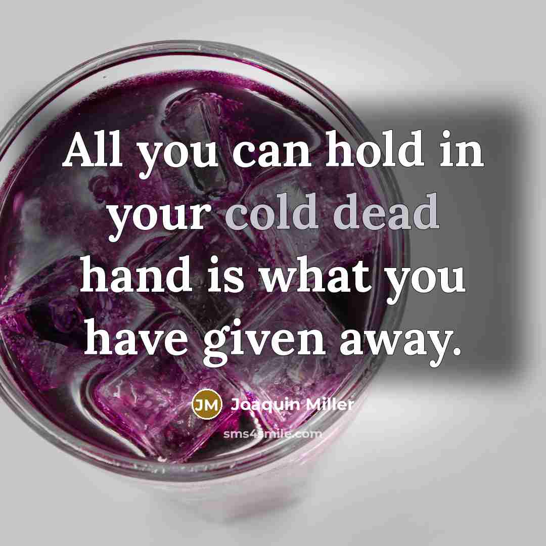 “All you can hold in your cold dead hand is what you have given away.” quote by Joaquin Miller