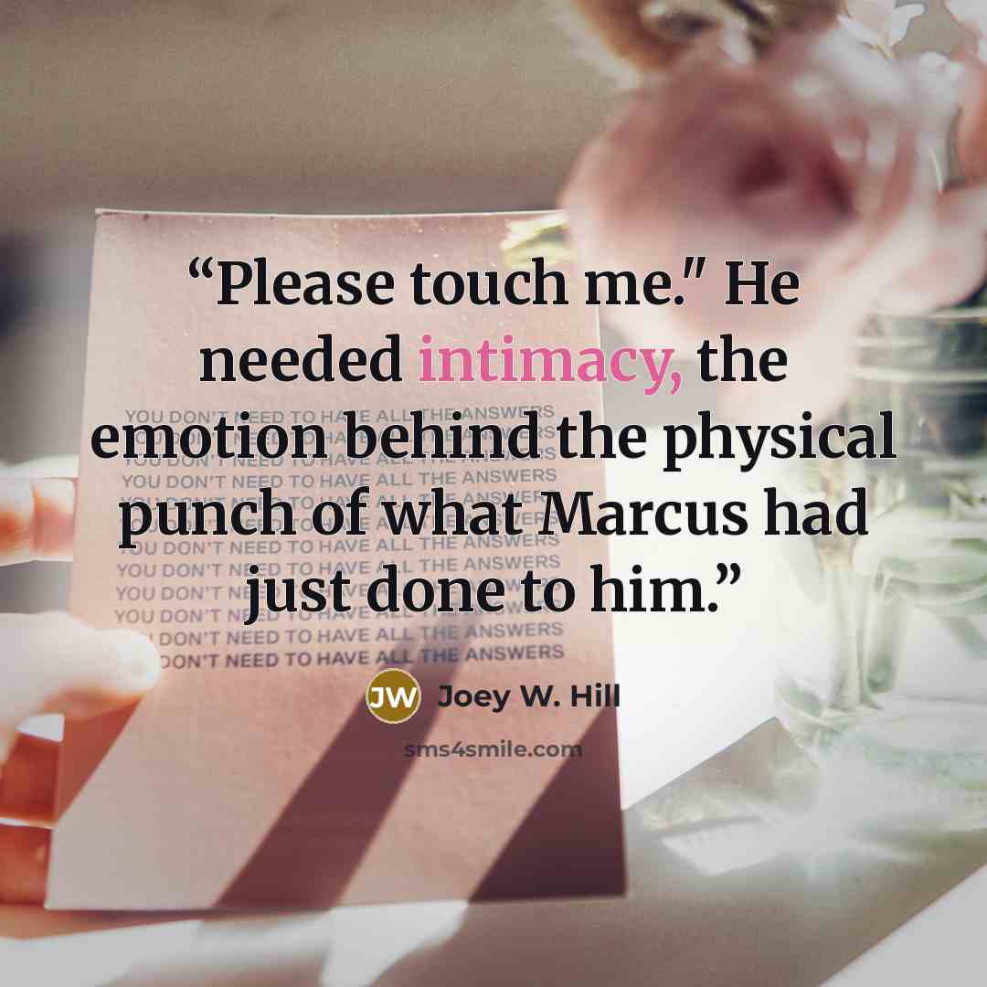 “Please touch me." He needed intimacy, the emotion behind the physical punch of what Marcus had just done to him.” quote by Joey W. Hill