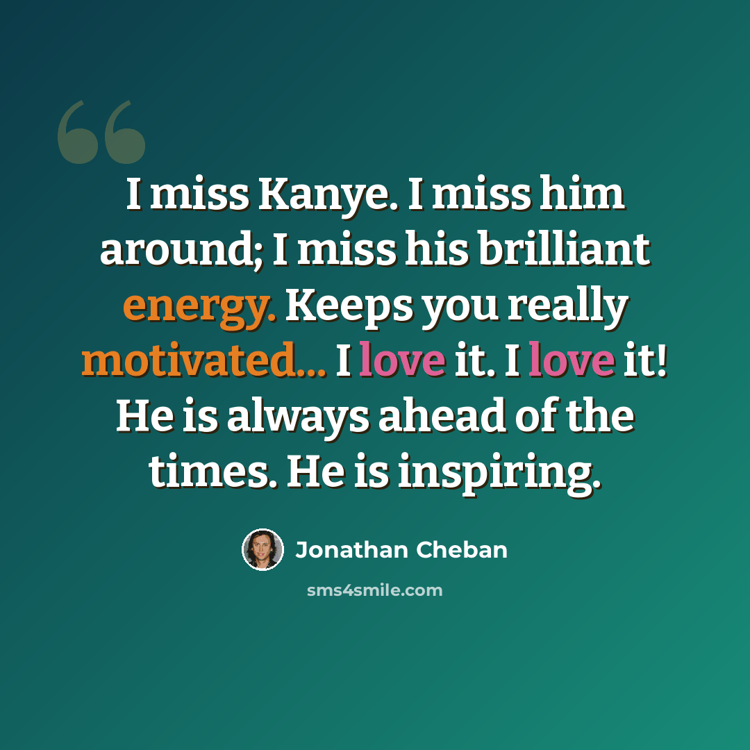 “I miss Kanye. I miss him around; I miss his brilliant energy. Keeps you really motivated... I love it. I love it! He is always ahead of the times. He is inspiring.” quote by Jonathan Cheban