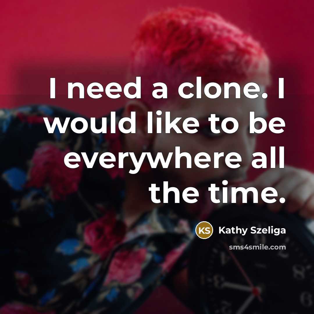 “I need a clone. I would like to be everywhere all the time.” quote by Kathy Szeliga