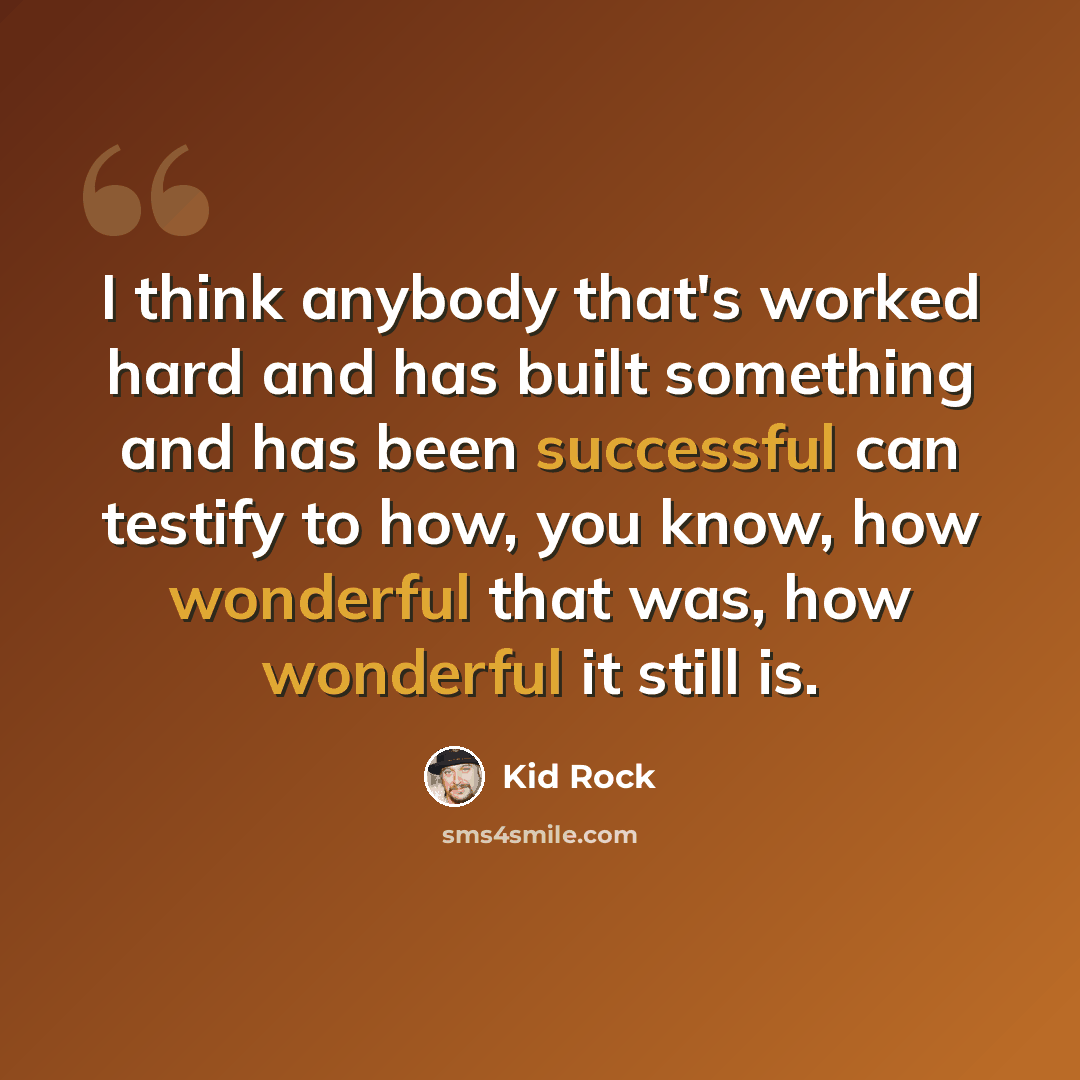 “I think anybody that's worked hard and has built something and has been successful can testify to how, you know, how wonderful that was, how wonderful it still is.” quote by Kid Rock