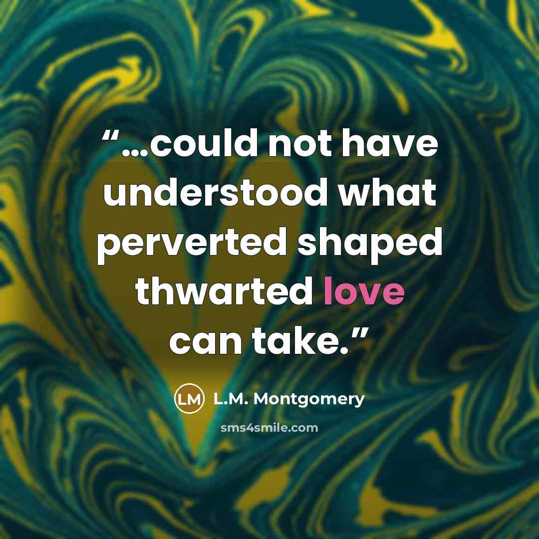 “…could not have understood what perverted shaped thwarted love can take.” quote by L.M. Montgomery