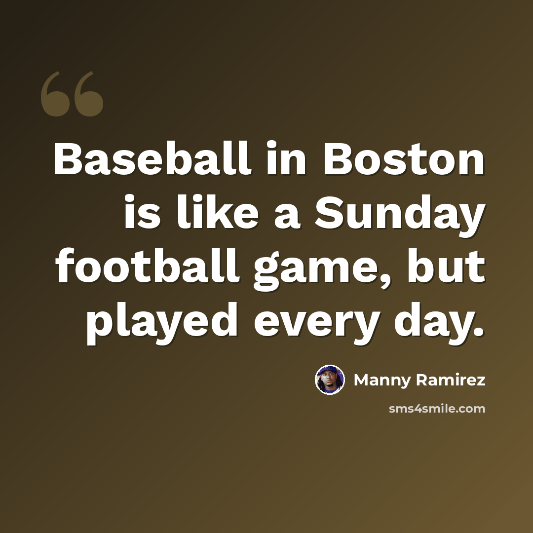 “Baseball in Boston is like a Sunday football game, but played every day.” quote by Manny Ramirez