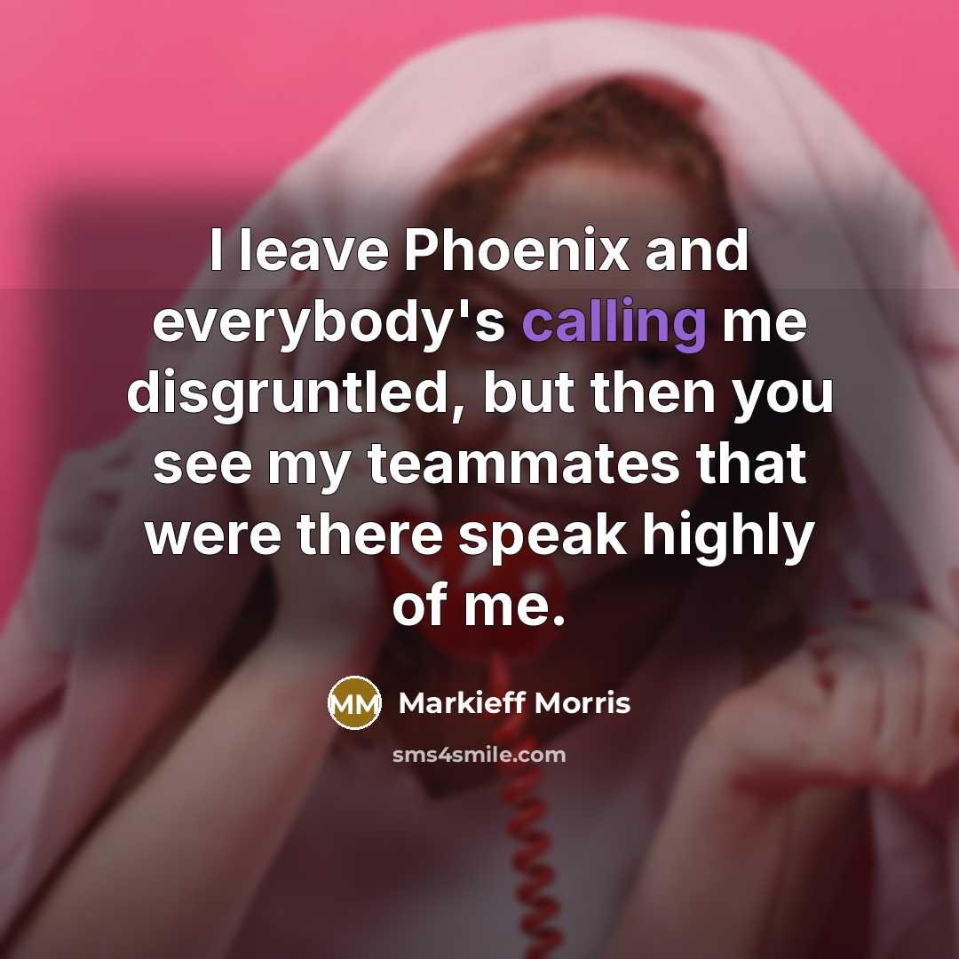 “I leave Phoenix and everybody's calling me disgruntled, but then you see my teammates that were there speak highly of me.” quote by Markieff Morris