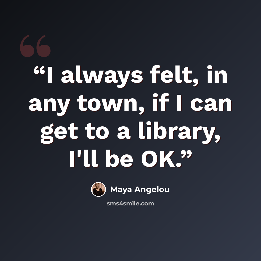 “I always felt, in any town, if I can get to a library, I'll be OK.” quote by Maya Angelou