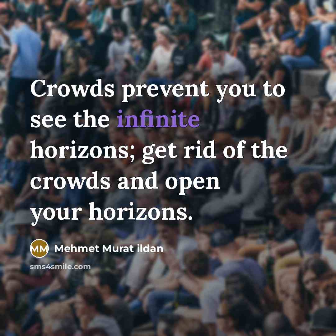 “Crowds prevent you to see the infinite horizons; get rid of the crowds and open your horizons.” quote by Mehmet Murat Ildan