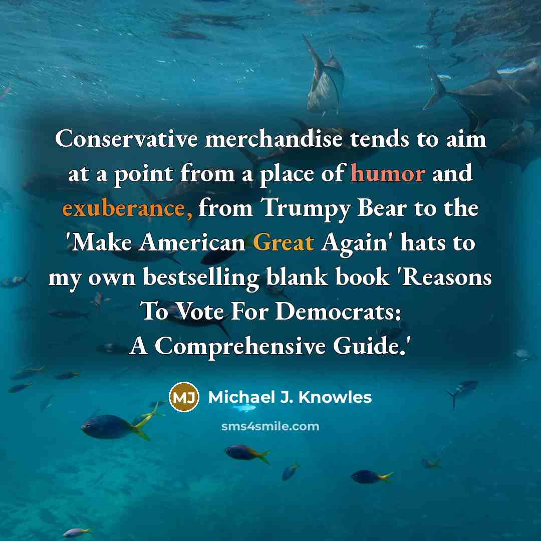 “Conservative merchandise tends to aim at a point from a place of humor and exuberance, from Trumpy Bear to the 'Make American Great Again' hats to my own bestselling blank book 'Reasons To Vote For Democrats: A Comprehensive Guide.'” quote by Michael J. Knowles