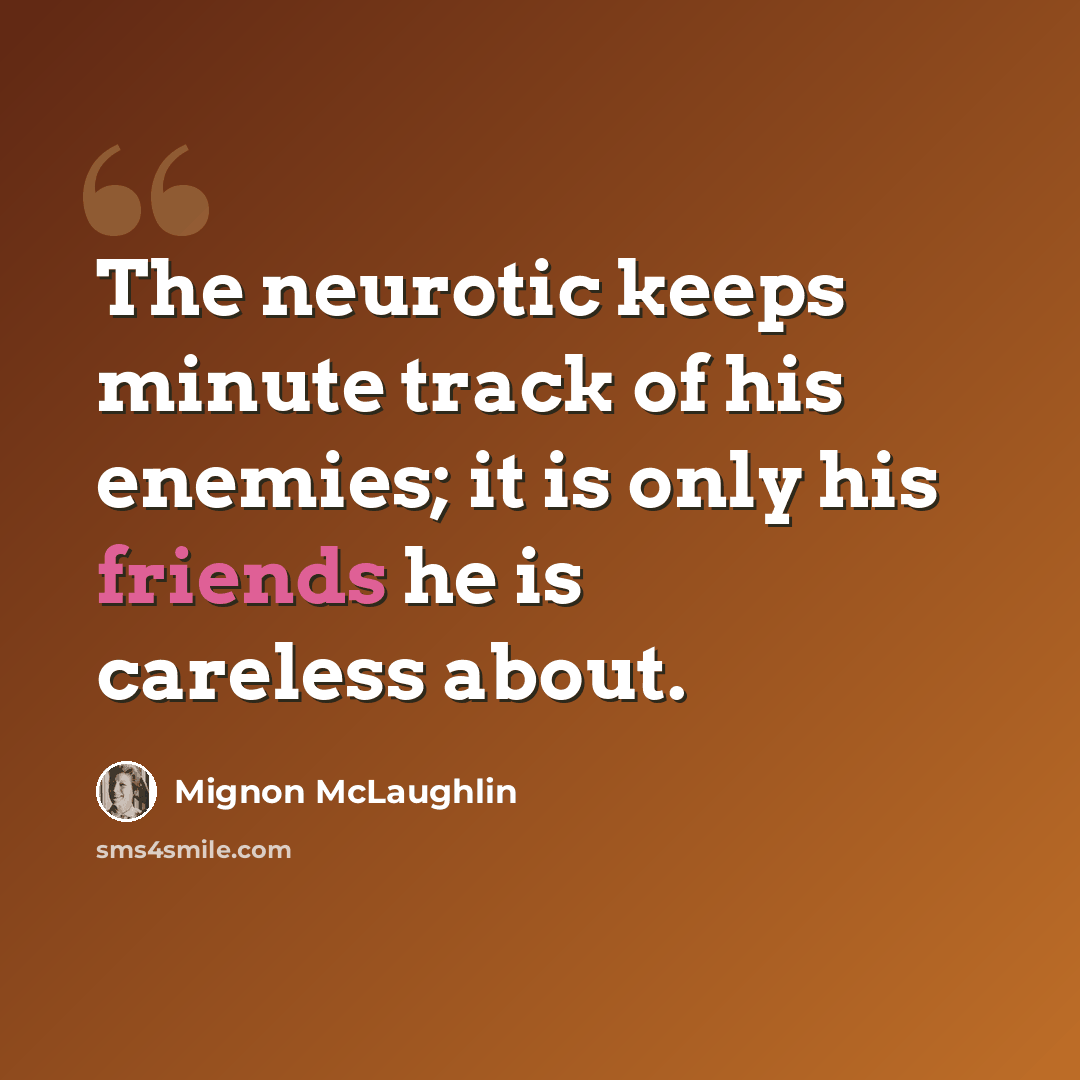 “The neurotic keeps minute track of his enemies; it is only his friends he is careless about.” quote by Mignon McLaughlin
