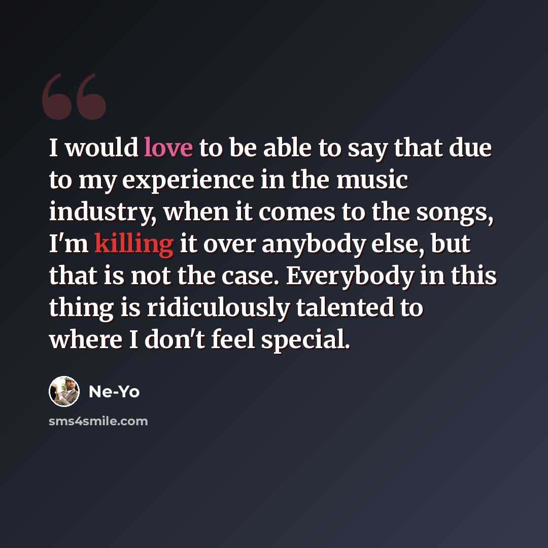 “I would love to be able to say that due to my experience in the music industry, when it comes to the songs, I'm killing it over anybody else, but that is not the case. Everybody in this thing is ridiculously talented to where I don't feel special.” quote by Ne-Yo