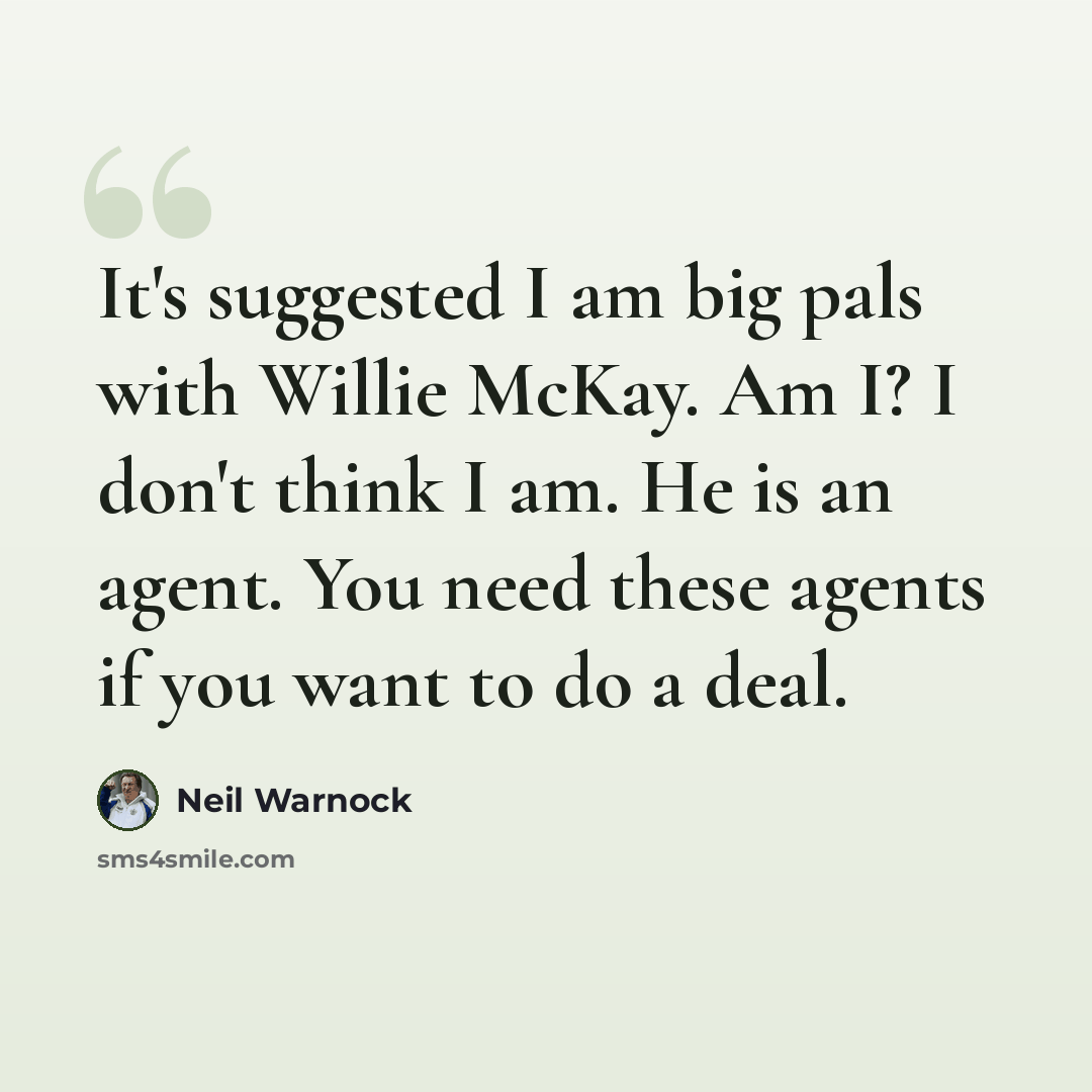 “It's suggested I am big pals with Willie McKay. Am I? I don't think I am. He is an agent. You need these agents if you want to do a deal.” quote by Neil Warnock