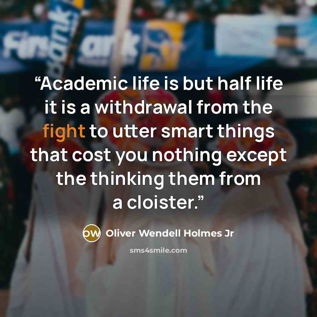 “Academic life is but half life it is a withdrawal from the fight to utter smart things that cost you nothing except the thinking them from a cloister.” quote by Oliver Wendell Holmes Jr
