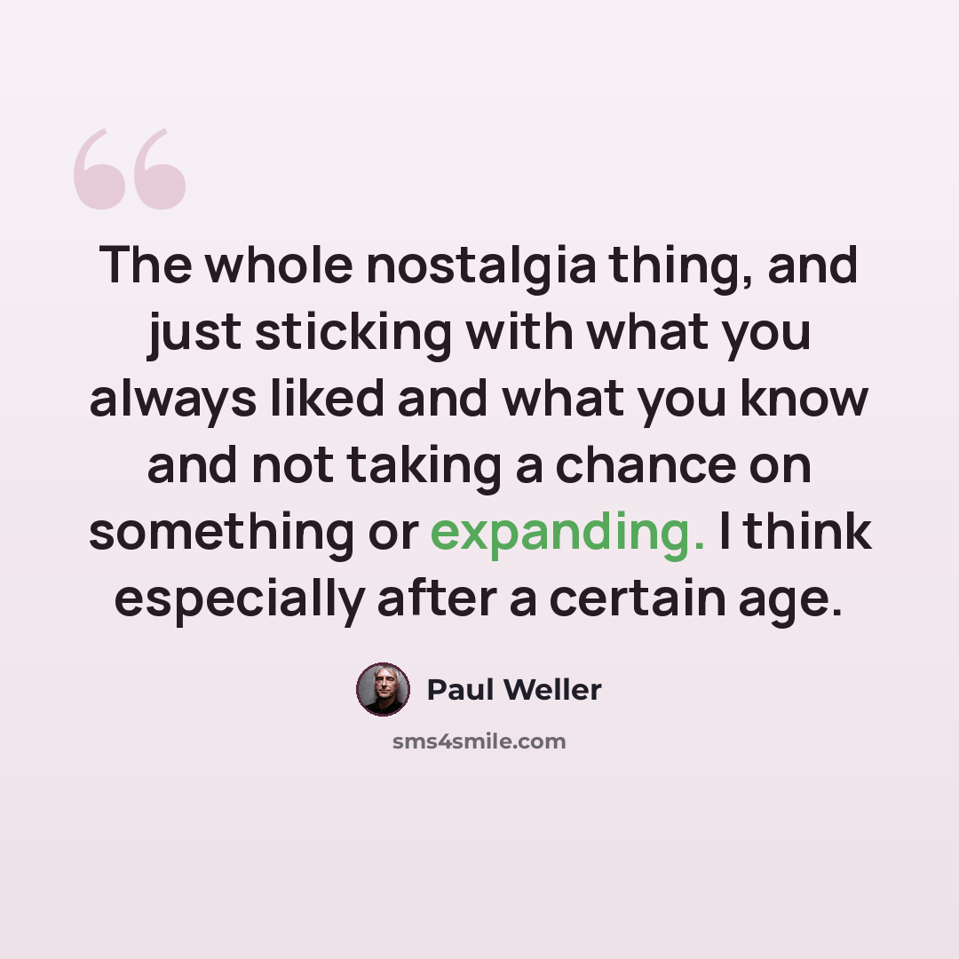 “The whole nostalgia thing, and just sticking with what you always liked and what you know and not taking a chance on something or expanding. I think especially after a certain age.” quote by Paul Weller