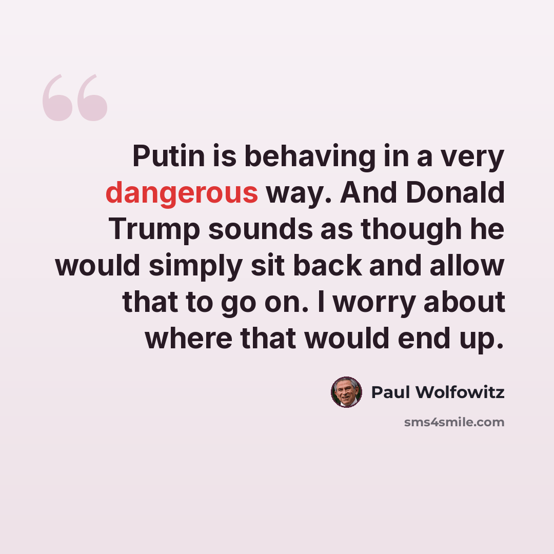 “Putin is behaving in a very dangerous way. And Donald Trump sounds as though he would simply sit back and allow that to go on. I worry about where that would end up.” quote by Paul Wolfowitz