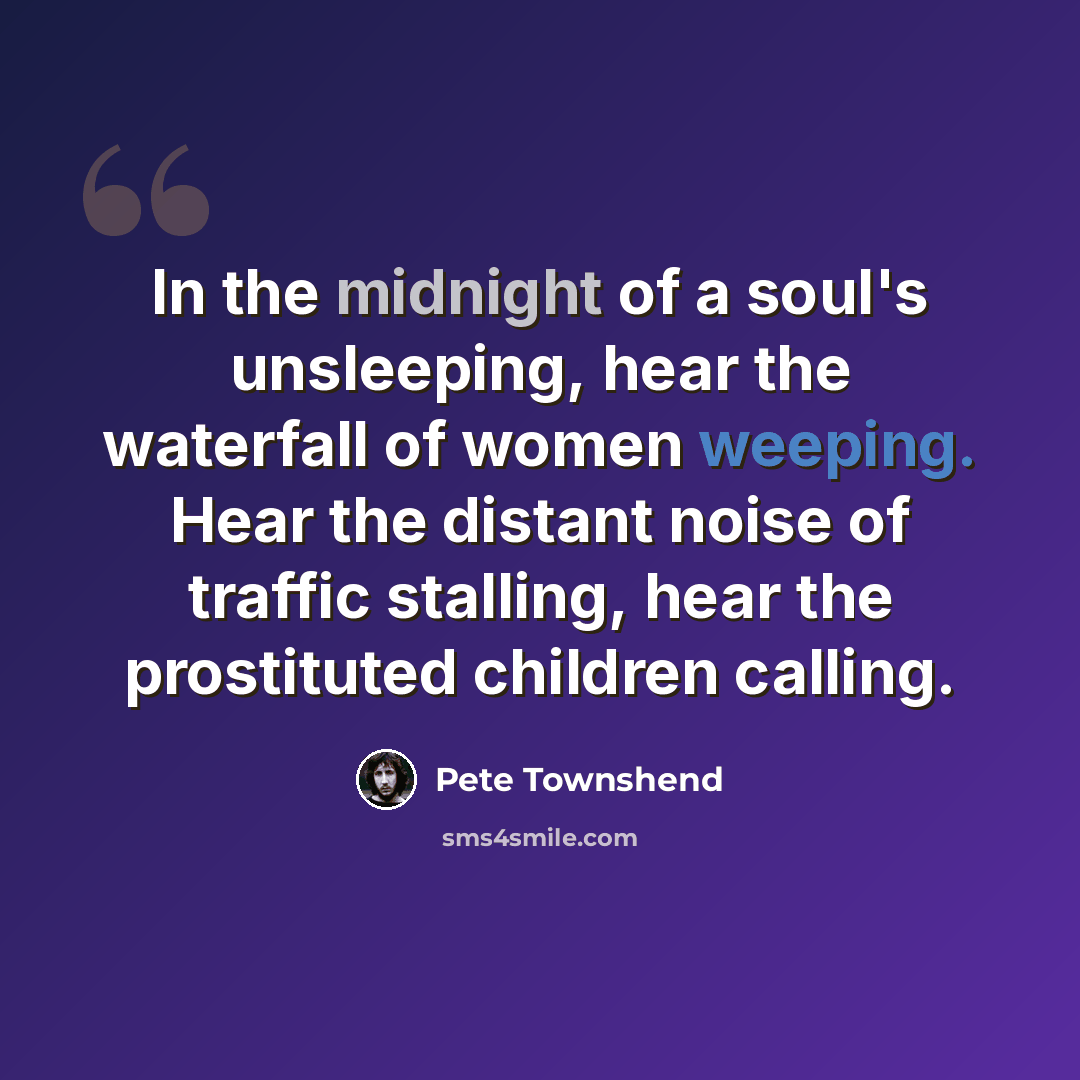 “In the midnight of a soul's unsleeping, hear the waterfall of women weeping. Hear the distant noise of traffic stalling, hear the prostituted children calling.” quote by Pete Townshend