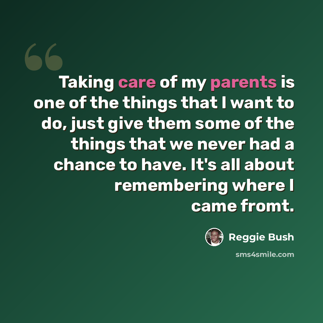 “Taking care of my parents is one of the things that I want to do, just give them some of the things that we never had a chance to have. It's all about remembering where I came fromt.” quote by Reggie Bush