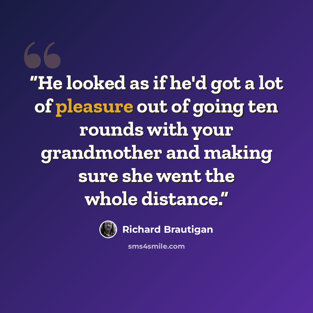 “He looked as if he'd got a lot of pleasure out of going ten rounds with your grandmother and making sure she went the whole distance.” quote by Richard Brautigan
