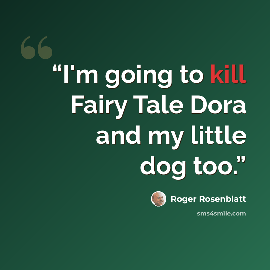 “I'm going to kill Fairy Tale Dora and my little dog too.” quote by Roger Rosenblatt