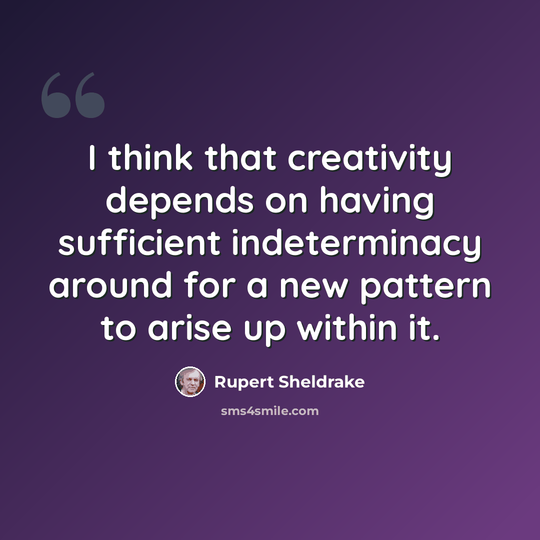 “I think that creativity depends on having sufficient indeterminacy around for a new pattern to arise up within it.” quote by Rupert Sheldrake