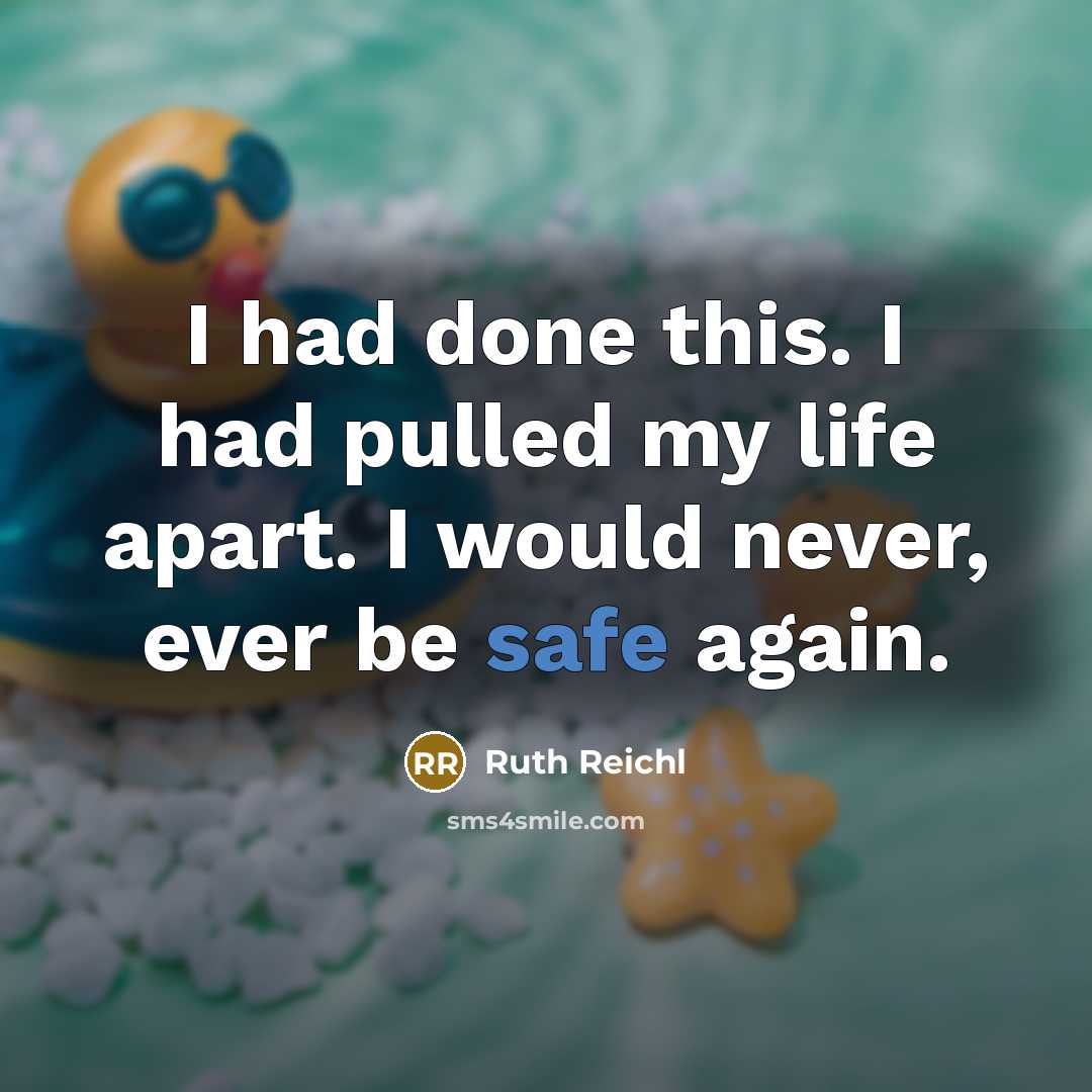 “I had done this. I had pulled my life apart. I would never, ever be safe again.” quote by Ruth Reichl