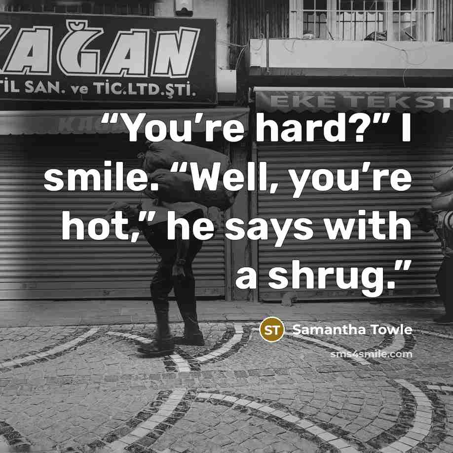 “You’re hard?” I smile. “Well, you’re hot,” he says with a shrug.” quote by Samantha Towle
